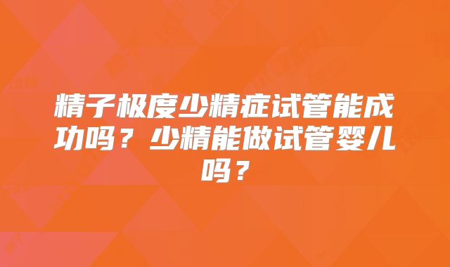 精子极度少精症试管能成功吗?少精能做试管婴儿吗?