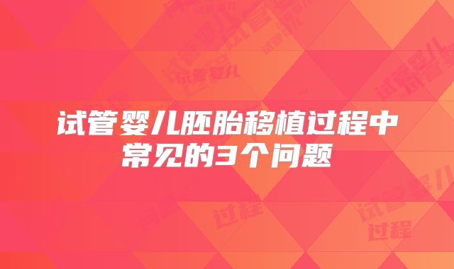 试管婴儿胚胎移植过程中常见的3个问题