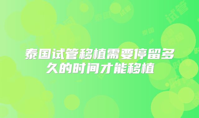 泰国试管移植需要停留多久的时间才能移植