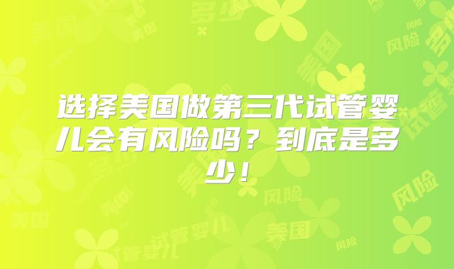 选择美国做第三代试管婴儿会有风险吗？到底是多少！