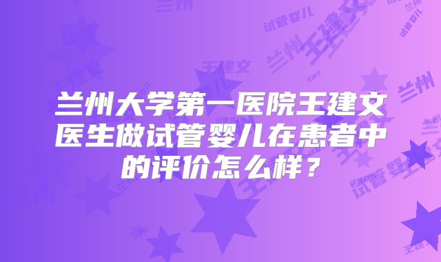 兰州大学第一医院王建文医生做试管婴儿在患者中的评价怎么样？