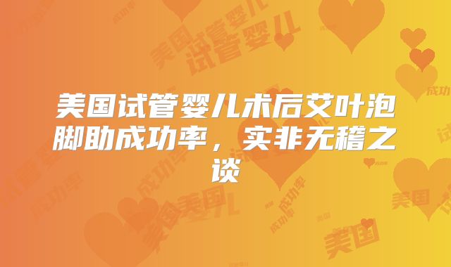 美国试管婴儿术后艾叶泡脚助成功率，实非无稽之谈