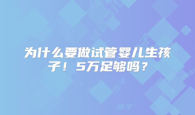 为什么要做试管婴儿生孩子!5万足够吗?
