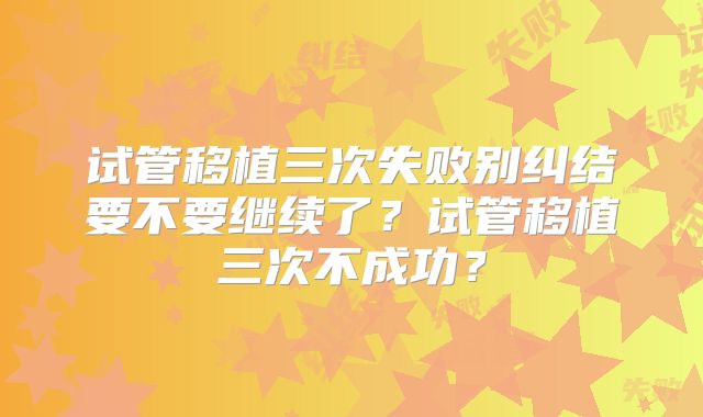试管移植三次失败别纠结要不要继续了？试管移植三次不成功？