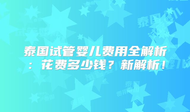 泰国试管婴儿费用全解析:花费多少钱?新解析!