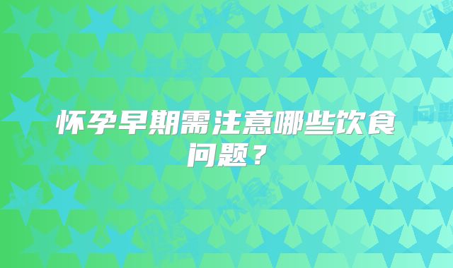 怀孕早期需注意哪些饮食问题？