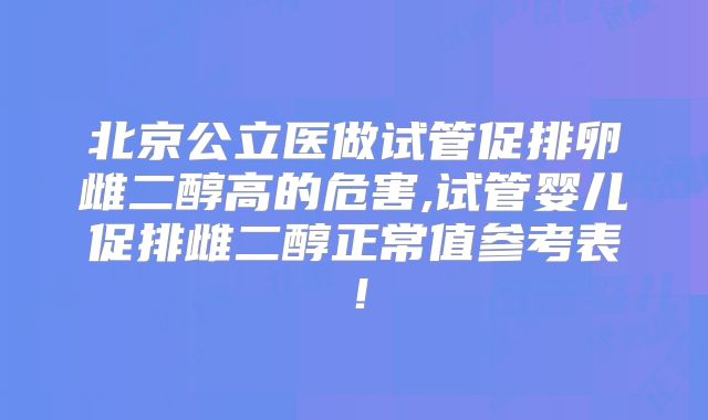 北京公立医做试管促排卵雌二醇高的危害,试管婴儿促排雌二醇正常值参考表！