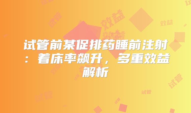 试管前某促排药睡前注射：着床率飙升，多重效益解析