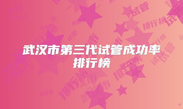 武汉市第三代试管成功率排行榜