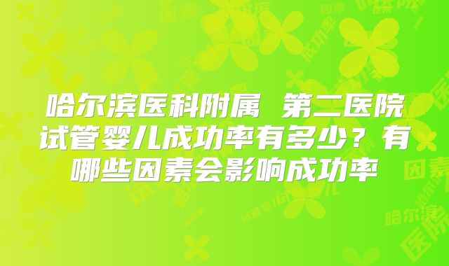 哈尔滨医科附属 第二医院试管婴儿成功率有多少?有哪些因素会影响成功率