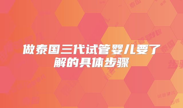 做泰国三代试管婴儿要了解的具体步骤
