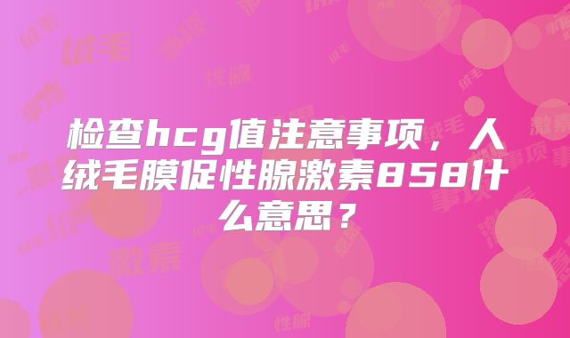 检查hcg值注意事项,人绒毛膜促性腺激素858什么意思?