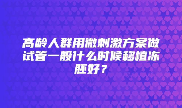 高龄人群用微刺激方案做试管一般什么时候移植冻胚好?