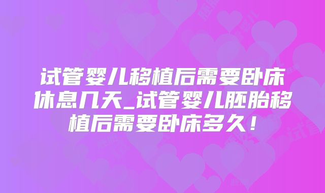 试管婴儿移植后需要卧床休息几天_试管婴儿胚胎移植后需要卧床多久!