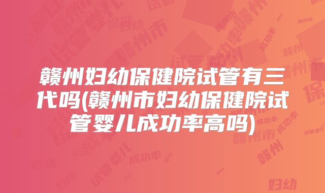 赣州妇幼保健院试管有三代吗(赣州市妇幼保健院试管婴儿成功率高吗)