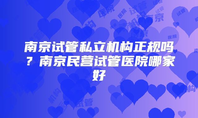 南京试管私立机构正规吗?南京民营试管医院哪家好