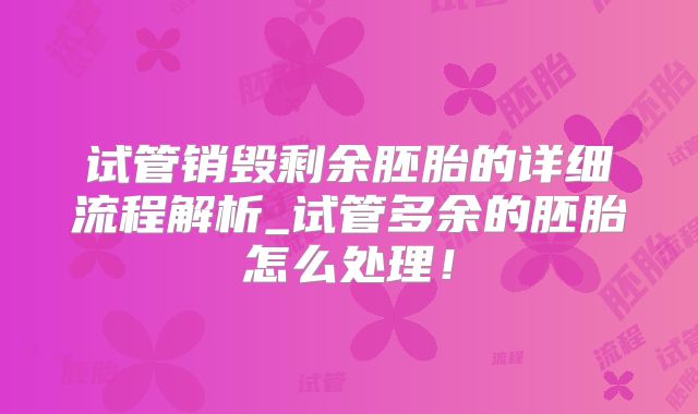 试管销毁剩余胚胎的详细流程解析_试管多余的胚胎怎么处理！