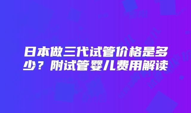 日本做三代试管价格是多少?附试管婴儿费用解读