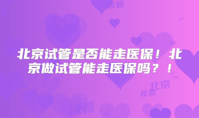 北京试管是否能走医保！北京做试管能走医保吗？！