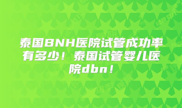 泰国BNH医院试管成功率有多少!泰国试管婴儿医院dbn!