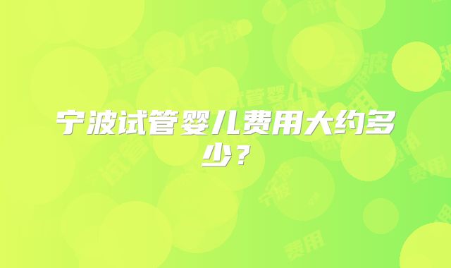 宁波试管婴儿费用大约多少？