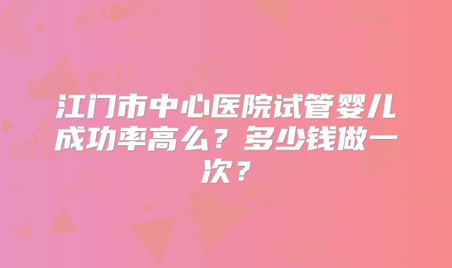 江门市中心医院试管婴儿成功率高么？多少钱做一次？
