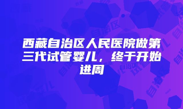 西藏自治区人民医院做第三代试管婴儿，终于开始进周
