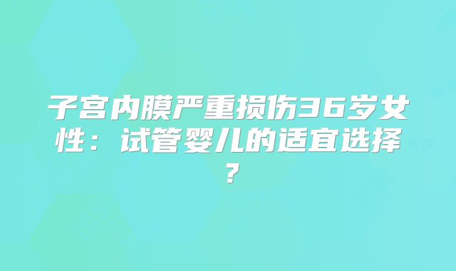 子宫内膜严重损伤36岁女性:试管婴儿的适宜选择?