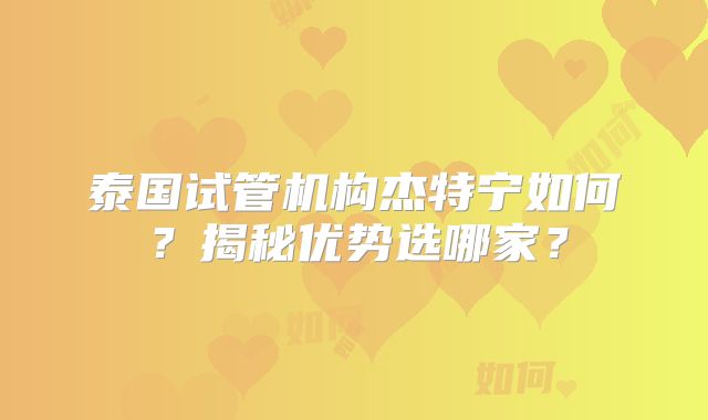 泰国试管机构杰特宁如何？揭秘优势选哪家？