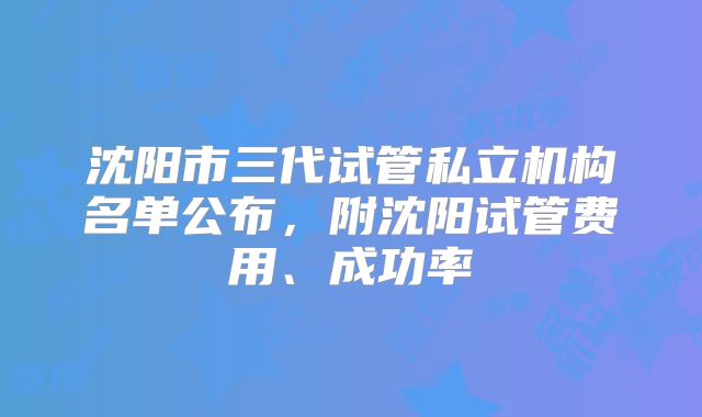 沈阳市三代试管私立机构名单公布，附沈阳试管费用、成功率