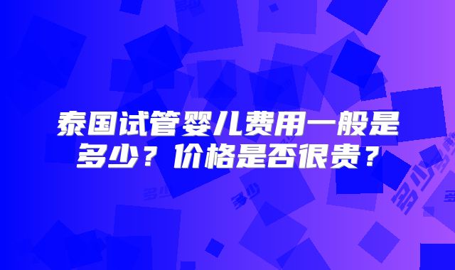 泰国试管婴儿费用一般是多少?价格是否很贵?