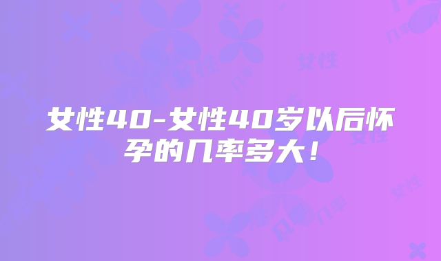 女性40-女性40岁以后怀孕的几率多大!
