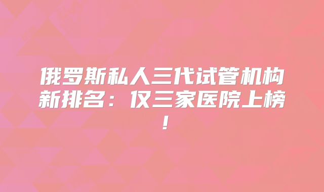 俄罗斯私人三代试管机构新排名:仅三家医院上榜!
