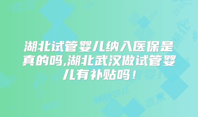 湖北试管婴儿纳入医保是真的吗,湖北武汉做试管婴儿有补贴吗!