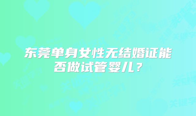 东莞单身女性无结婚证能否做试管婴儿?