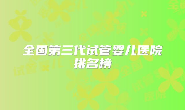 全国第三代试管婴儿医院排名榜