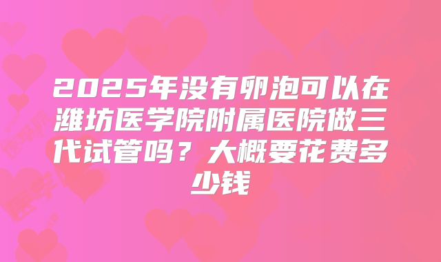 2025年没有卵泡可以在潍坊医学院附属医院做三代试管吗?大概要花费多少钱