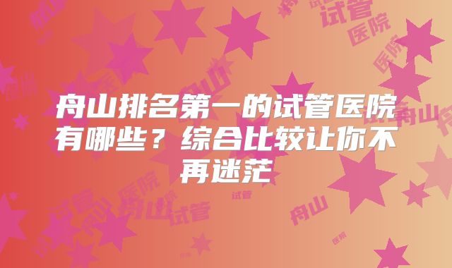 舟山排名第一的试管医院有哪些?综合比较让你不再迷茫