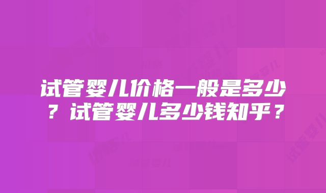 试管婴儿价格一般是多少?试管婴儿多少钱知乎?