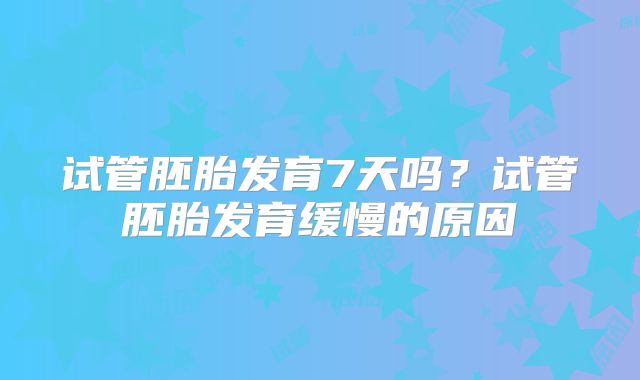 试管胚胎发育7天吗?试管胚胎发育缓慢的原因