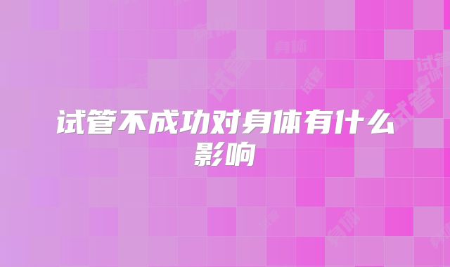 试管不成功对身体有什么影响
