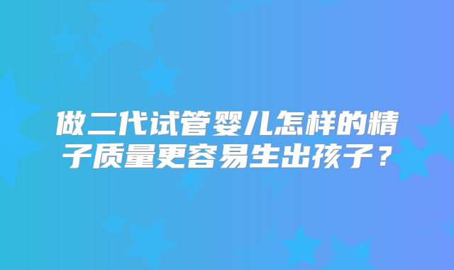 做二代试管婴儿怎样的精子质量更容易生出孩子？