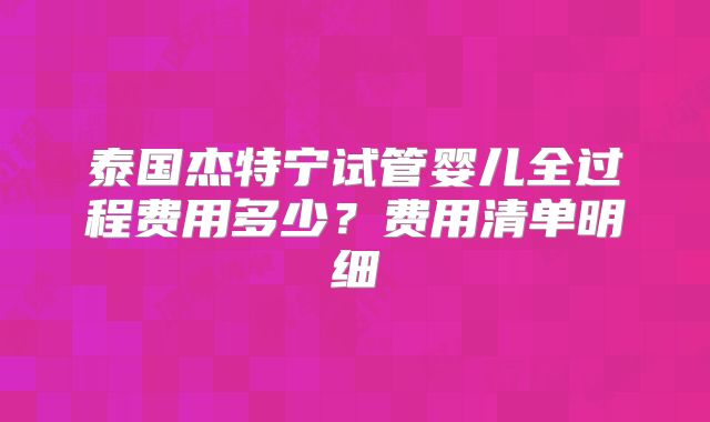 泰国杰特宁试管婴儿全过程费用多少？费用清单明细