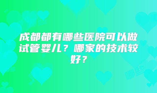 成都都有哪些医院可以做试管婴儿?哪家的技术较好?