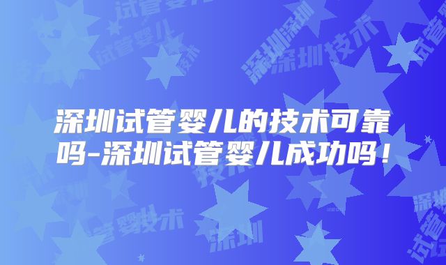深圳试管婴儿的技术可靠吗-深圳试管婴儿成功吗!
