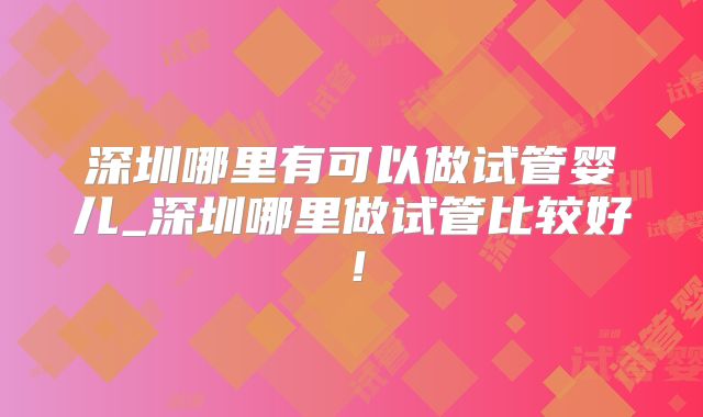 深圳哪里有可以做试管婴儿_深圳哪里做试管比较好!
