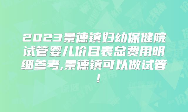 2023景德镇妇幼保健院试管婴儿价目表总费用明细参考,景德镇可以做试管嚒！