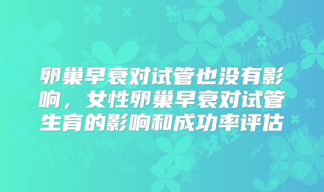 卵巢早衰对试管也没有影响，女性卵巢早衰对试管生育的影响和成功率评估