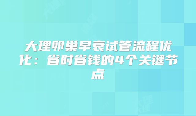 大理卵巢早衰试管流程优化：省时省钱的4个关键节点