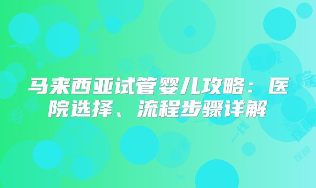 马来西亚试管婴儿攻略：医院选择、流程步骤详解